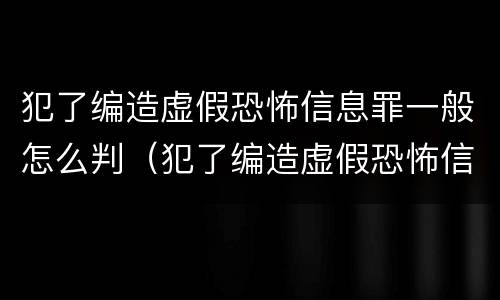 犯了编造虚假恐怖信息罪一般怎么判（犯了编造虚假恐怖信息罪一般怎么判）