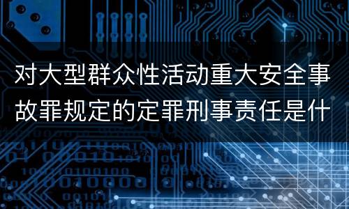 对大型群众性活动重大安全事故罪规定的定罪刑事责任是什么样的