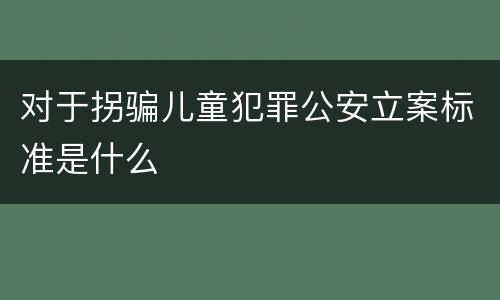 对于拐骗儿童犯罪公安立案标准是什么