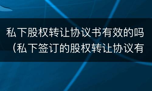 私下股权转让协议书有效的吗（私下签订的股权转让协议有效吗）