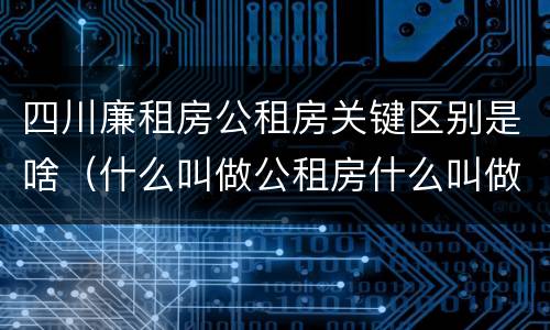 四川廉租房公租房关键区别是啥（什么叫做公租房什么叫做廉租房）