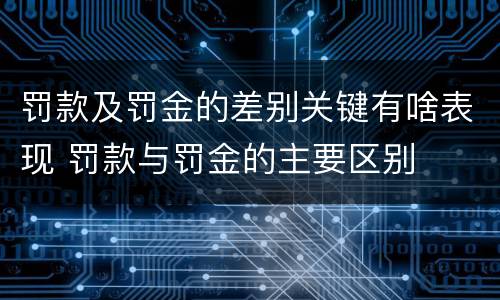 罚款及罚金的差别关键有啥表现 罚款与罚金的主要区别
