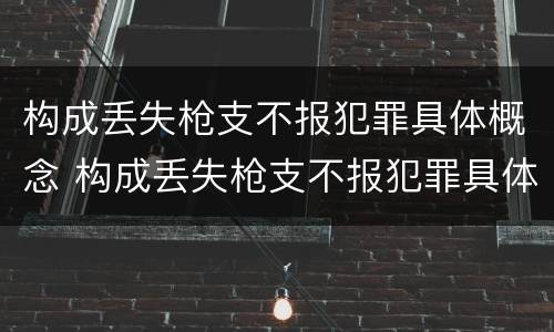 构成丢失枪支不报犯罪具体概念 构成丢失枪支不报犯罪具体概念是指