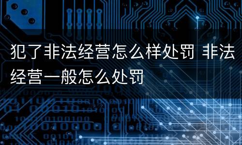 犯了非法经营怎么样处罚 非法经营一般怎么处罚