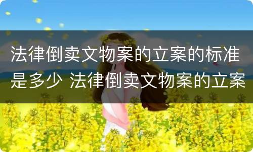 法律倒卖文物案的立案的标准是多少 法律倒卖文物案的立案的标准是多少年