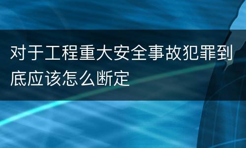 对于工程重大安全事故犯罪到底应该怎么断定