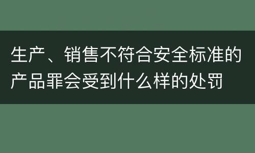 生产、销售不符合安全标准的产品罪会受到什么样的处罚