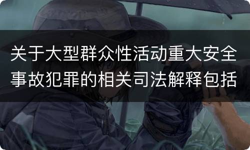 关于大型群众性活动重大安全事故犯罪的相关司法解释包括什么内容