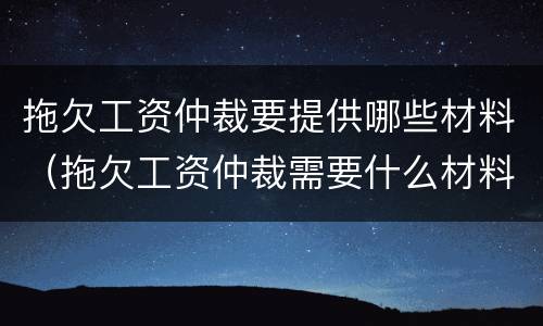 拖欠工资仲裁要提供哪些材料（拖欠工资仲裁需要什么材料）