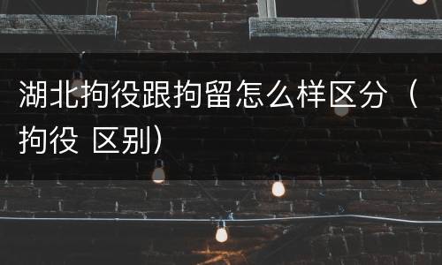 湖北拘役跟拘留怎么样区分（拘役 区别）