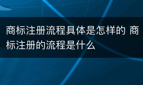 商标注册流程具体是怎样的 商标注册的流程是什么