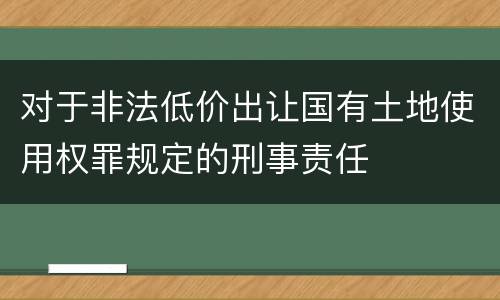 对于非法低价出让国有土地使用权罪规定的刑事责任