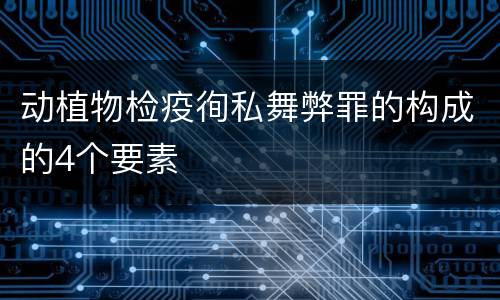 动植物检疫徇私舞弊罪的构成的4个要素
