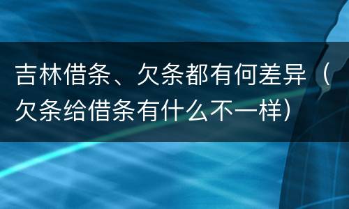 吉林借条、欠条都有何差异（欠条给借条有什么不一样）
