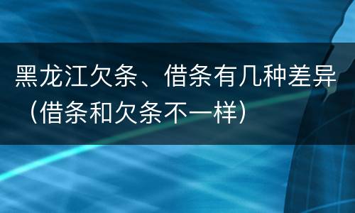 黑龙江欠条、借条有几种差异（借条和欠条不一样）
