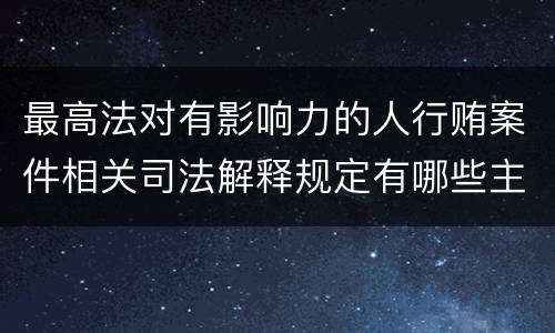 最高法对有影响力的人行贿案件相关司法解释规定有哪些主要内容