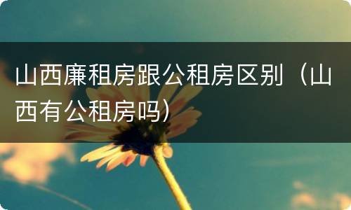 山西廉租房跟公租房区别（山西有公租房吗）