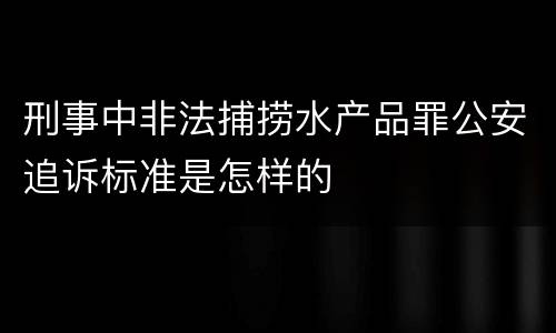 刑事中非法捕捞水产品罪公安追诉标准是怎样的