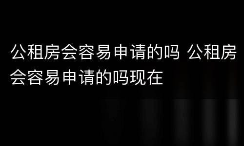 公租房会容易申请的吗 公租房会容易申请的吗现在