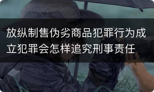 放纵制售伪劣商品犯罪行为成立犯罪会怎样追究刑事责任