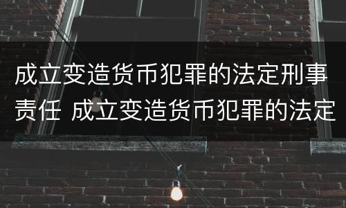 成立变造货币犯罪的法定刑事责任 成立变造货币犯罪的法定刑事责任主体