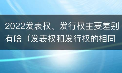 2022发表权、发行权主要差别有啥（发表权和发行权的相同点）