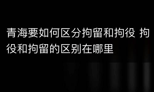 青海要如何区分拘留和拘役 拘役和拘留的区别在哪里