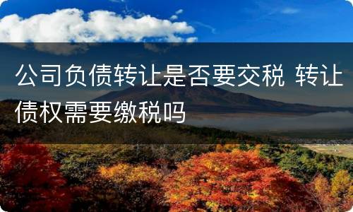 公司负债转让是否要交税 转让债权需要缴税吗
