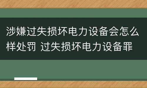 涉嫌过失损坏电力设备会怎么样处罚 过失损坏电力设备罪