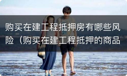 购买在建工程抵押房有哪些风险（购买在建工程抵押的商品房有何风险）