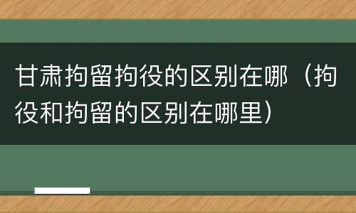 甘肃拘留拘役的区别在哪（拘役和拘留的区别在哪里）