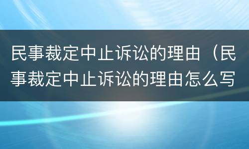 民事裁定中止诉讼的理由（民事裁定中止诉讼的理由怎么写）