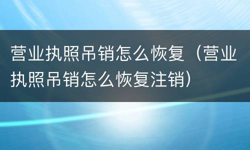 营业执照吊销怎么恢复（营业执照吊销怎么恢复注销）