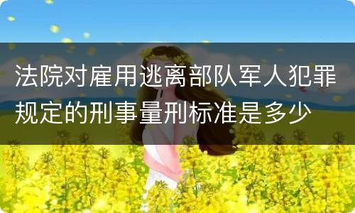 法院对雇用逃离部队军人犯罪规定的刑事量刑标准是多少