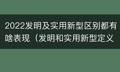 2022发明及实用新型区别都有啥表现（发明和实用新型定义）