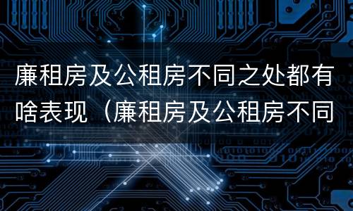 廉租房及公租房不同之处都有啥表现（廉租房及公租房不同之处都有啥表现呢）