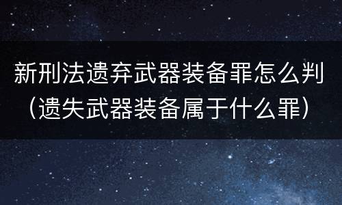 新刑法遗弃武器装备罪怎么判（遗失武器装备属于什么罪）