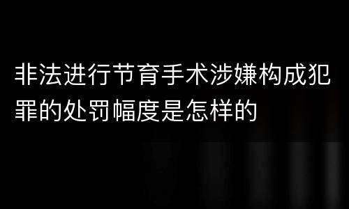 非法进行节育手术涉嫌构成犯罪的处罚幅度是怎样的