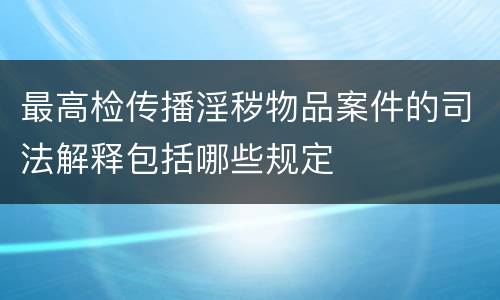 最高检传播淫秽物品案件的司法解释包括哪些规定