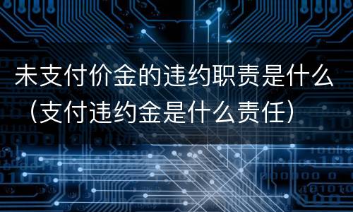 未支付价金的违约职责是什么（支付违约金是什么责任）