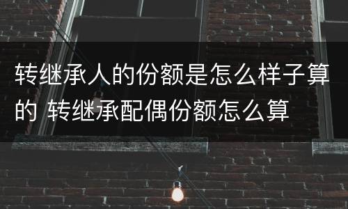 转继承人的份额是怎么样子算的 转继承配偶份额怎么算