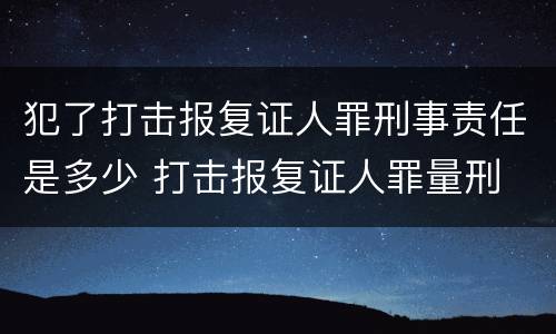 犯了打击报复证人罪刑事责任是多少 打击报复证人罪量刑
