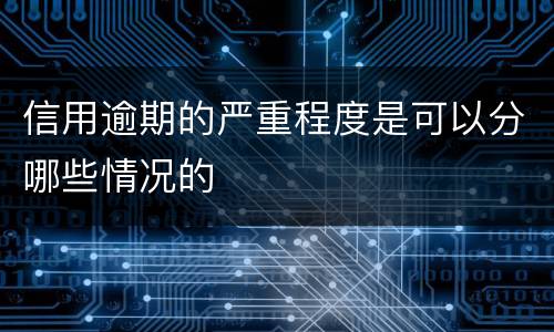 信用逾期的严重程度是可以分哪些情况的