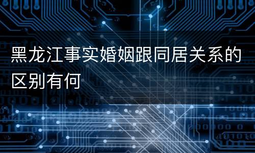 黑龙江事实婚姻跟同居关系的区别有何