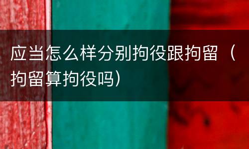 应当怎么样分别拘役跟拘留（拘留算拘役吗）