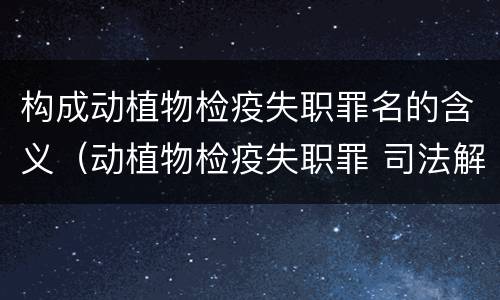 构成动植物检疫失职罪名的含义（动植物检疫失职罪 司法解释）