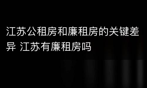 江苏公租房和廉租房的关键差异 江苏有廉租房吗