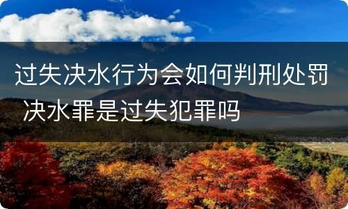 过失决水行为会如何判刑处罚 决水罪是过失犯罪吗