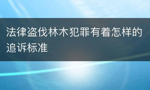 法律盗伐林木犯罪有着怎样的追诉标准