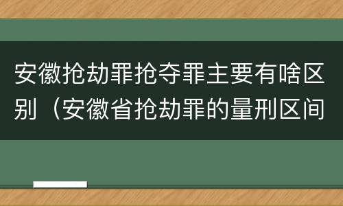 安徽抢劫罪抢夺罪主要有啥区别（安徽省抢劫罪的量刑区间和量刑情节）